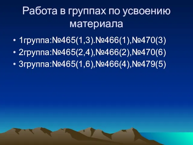 Работа в группах по усвоению материала 1группа:№465(1,3).№466(1),№470(3) 2группа:№465(2,4),№466(2),№470(6) 3группа:№465(1,6),№466(4),№479(5)