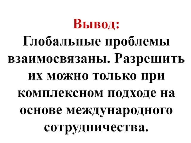 Вывод: Глобальные проблемы взаимосвязаны. Разрешить их можно только при комплексном подходе на основе международного сотрудничества.