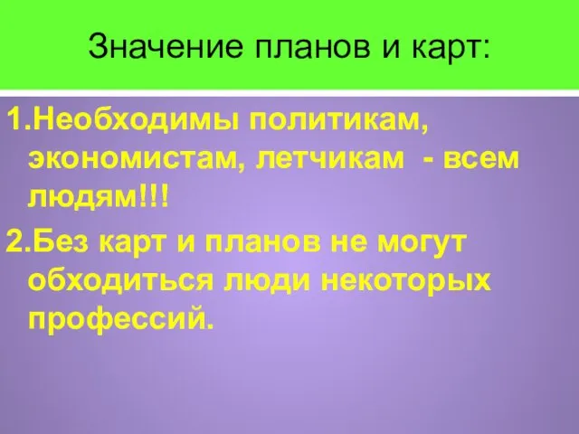 Значение планов и карт: 1.Необходимы политикам, экономистам, летчикам - всем людям!!! 2.Без