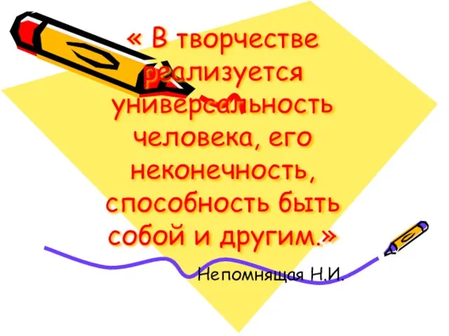 « В творчестве реализуется универсальность человека, его неконечность, способность быть собой и другим.» Непомнящая Н.И.