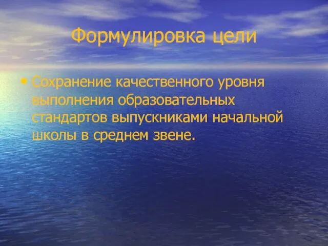 Формулировка цели Сохранение качественного уровня выполнения образовательных стандартов выпускниками начальной школы в среднем звене.