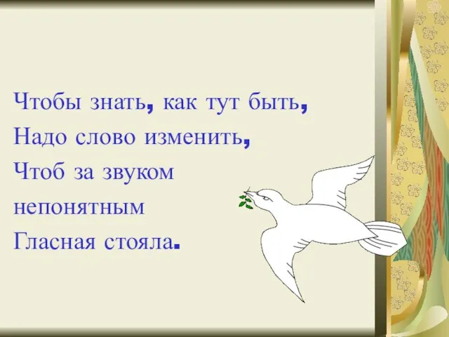 Чтобы знать, как тут быть, Надо слово изменить, Чтоб за звуком непонятным Гласная стояла.