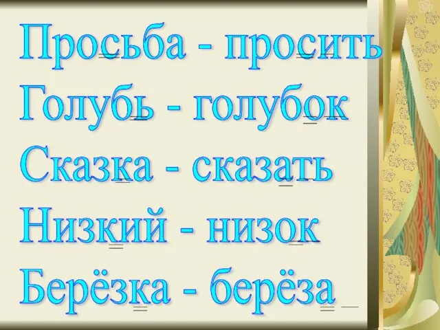 Просьба - просить Голубь - голубок Сказка - сказать Низкий - низок Берёзка - берёза