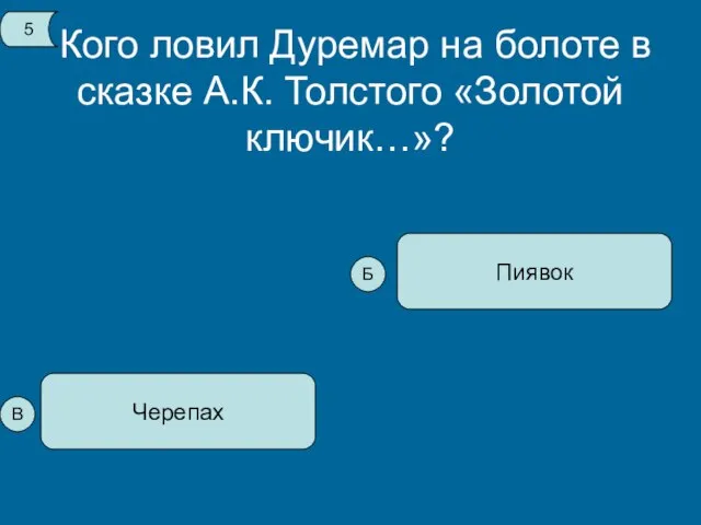 Кого ловил Дуремар на болоте в сказке А.К. Толстого «Золотой ключик…»? Черепах Пиявок 5 В Б