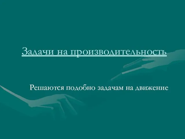 Задачи на производительность Решаются подобно задачам на движение