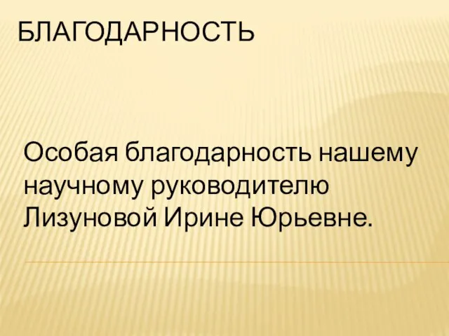 БЛАГОДАРНОСТЬ Особая благодарность нашему научному руководителю Лизуновой Ирине Юрьевне.