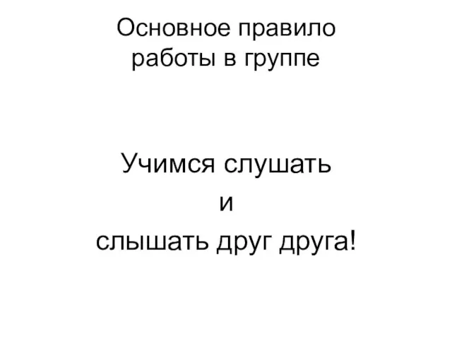 Основное правило работы в группе Учимся слушать и слышать друг друга!