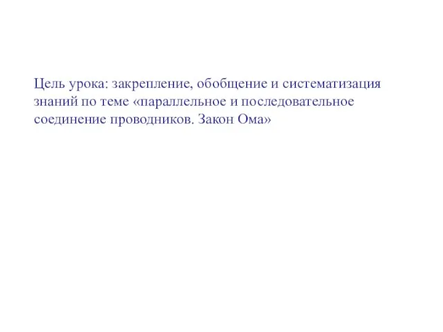 Цель урока: закрепление, обобщение и систематизация знаний по теме «параллельное и последовательное соединение проводников. Закон Ома»