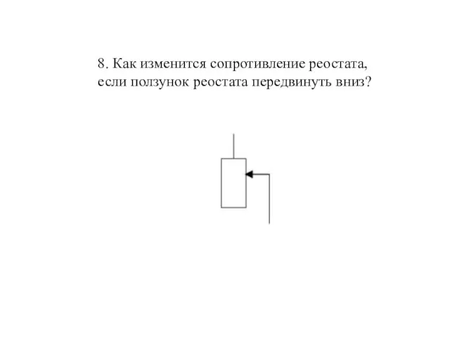 8. Как изменится сопротивление реостата, если ползунок реостата передвинуть вниз?