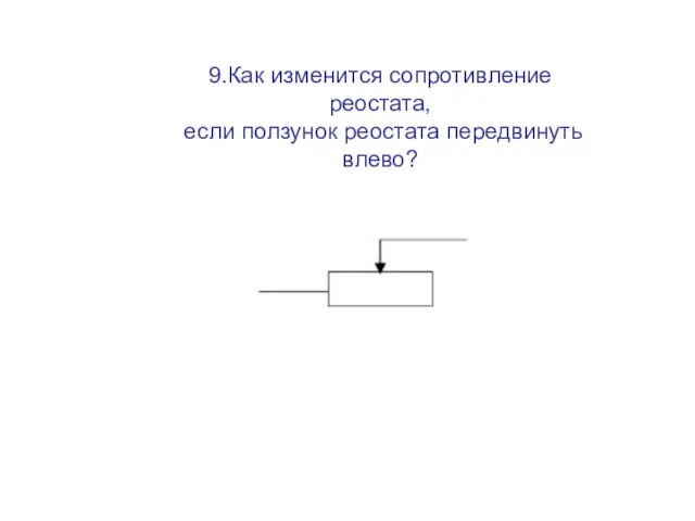9.Как изменится сопротивление реостата, если ползунок реостата передвинуть влево?