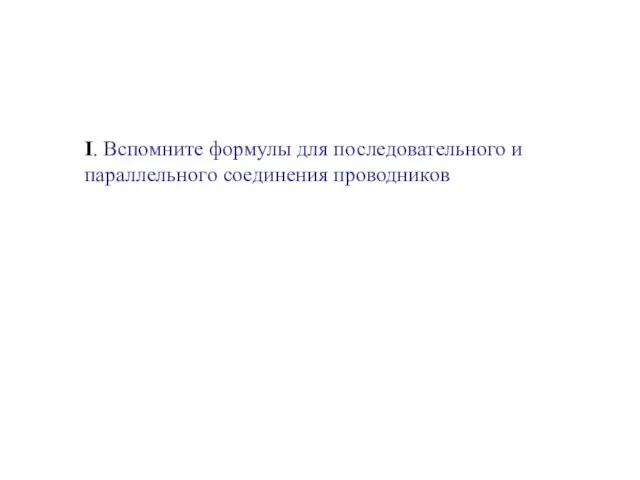 I. Вспомните формулы для последовательного и параллельного соединения проводников