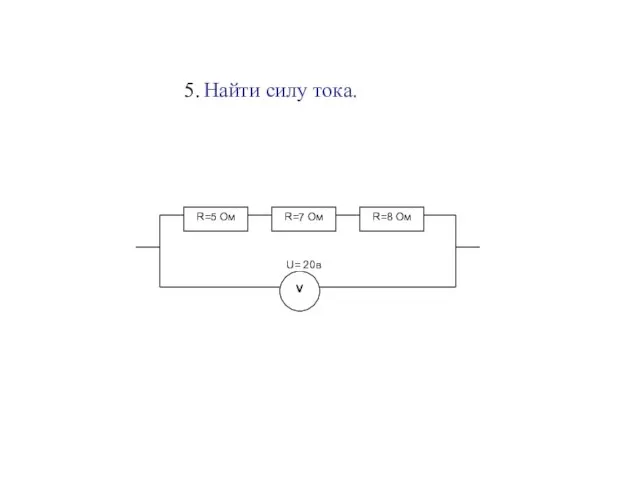 R=5 Ом R=7 Ом R=8 Ом V U= 20в 5. Найти силу тока.