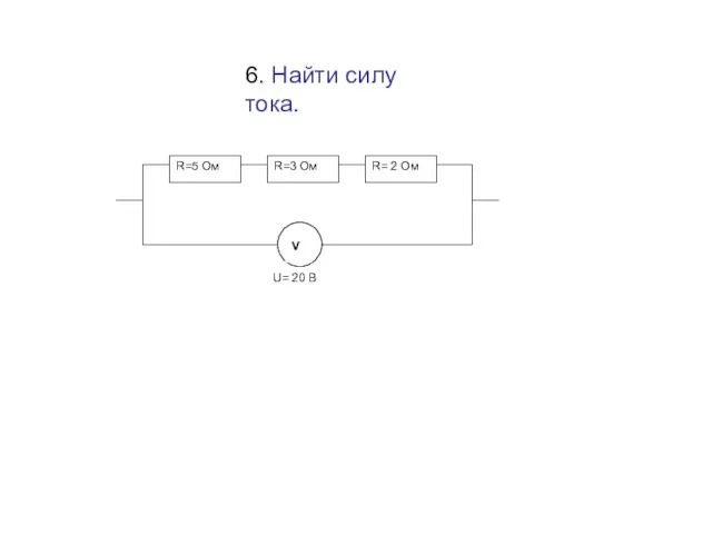 R=5 Ом R=3 Ом R= 2 Ом V U= 20 В 6. Найти силу тока.