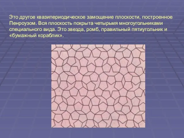 Это другое квазипериодическое замощение плоскости, построенное Пенроузом. Вся плоскость покрыта четырьмя многоугольниками