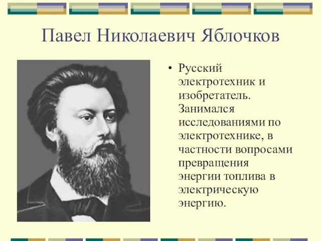 Павел Николаевич Яблочков Русский электротехник и изобретатель. Занимался исследованиями по электротехнике, в
