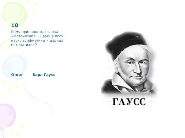 10 Кому принадлежат слова «Математика – царица всех наук, арифметика – царица математики»? Ответ Карл Гаусс