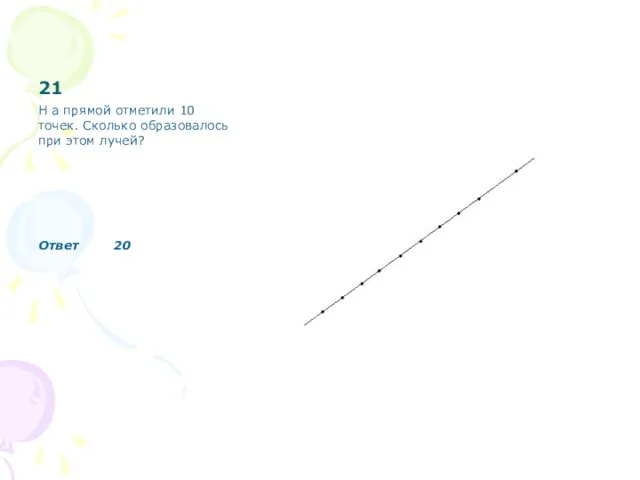 21 Н а прямой отметили 10 точек. Сколько образовалось при этом лучей? Ответ 20