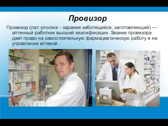 Провизор Провизор (лат.-provisor - заранее заботящийся, заготовляющий) — аптечный работник высшей квалификации.