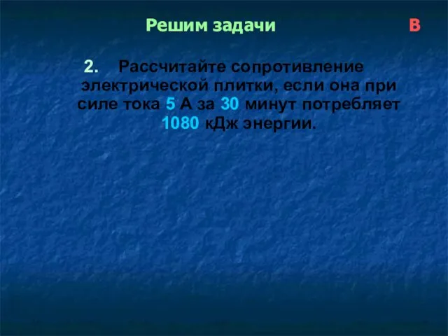 Решим задачи В 2. Рассчитайте сопротивление электрической плитки, если она при силе