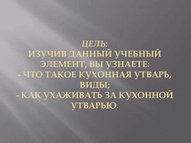 ЦЕЛЬ: ИЗУЧИВ ДАННЫЙ УЧЕБНЫЙ ЭЛЕМЕНТ, ВЫ УЗНАЕТЕ: - ЧТО ТАКОЕ КУХОННАЯ УТВАРЬ,