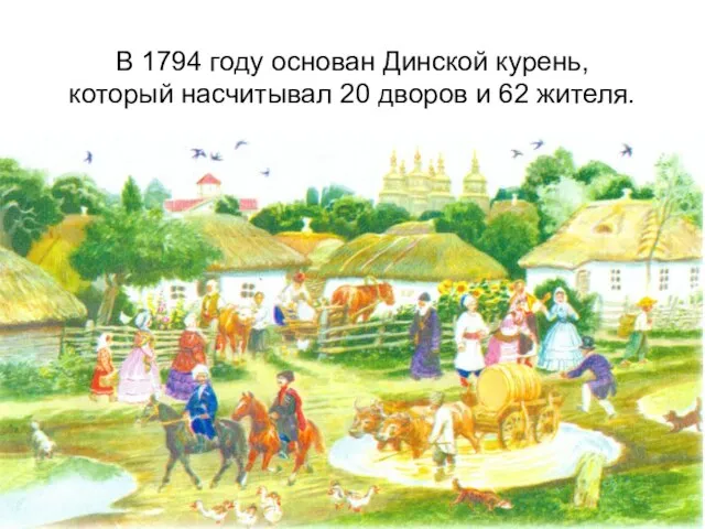 В 1794 году основан Динской курень, который насчитывал 20 дворов и 62 жителя.