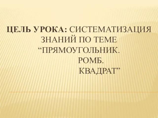 ЦЕЛЬ УРОКА: СИСТЕМАТИЗАЦИЯ ЗНАНИЙ ПО ТЕМЕ “ПРЯМОУГОЛЬНИК. РОМБ. КВАДРАТ”