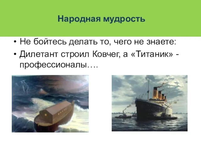 Не бойтесь делать то, чего не знаете: Дилетант строил Ковчег, а «Титаник» - профессионалы…. Народная мудрость