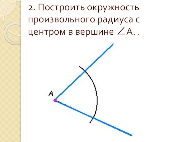 2. Построить окружность произвольного радиуса с центром в вершине ∠A. .