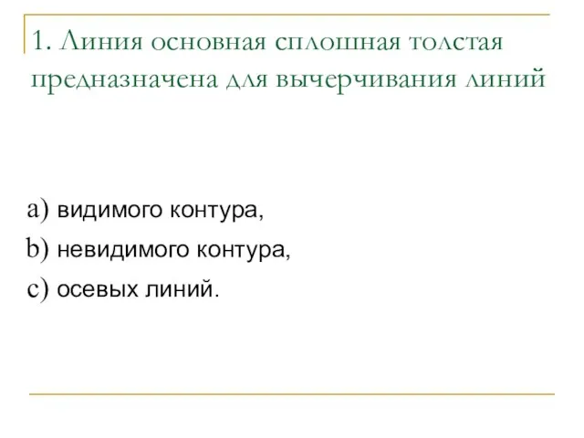 1. Линия основная сплошная толстая предназначена для вычерчивания линий видимого контура, невидимого контура, осевых линий.