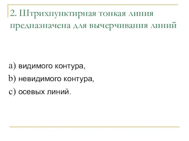 2. Штрихпунктирная тонкая линия предназначена для вычерчивания линий видимого контура, невидимого контура, осевых линий.