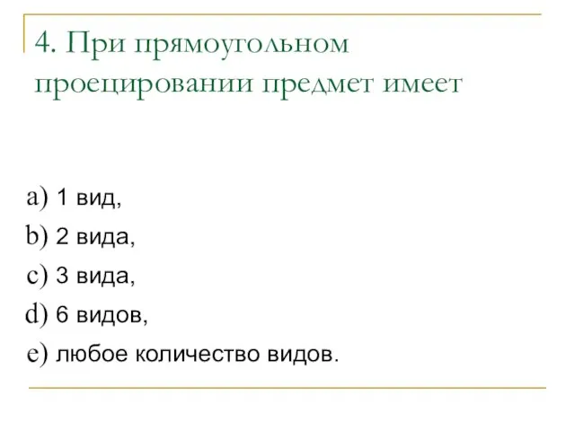 4. При прямоугольном проецировании предмет имеет 1 вид, 2 вида, 3 вида,