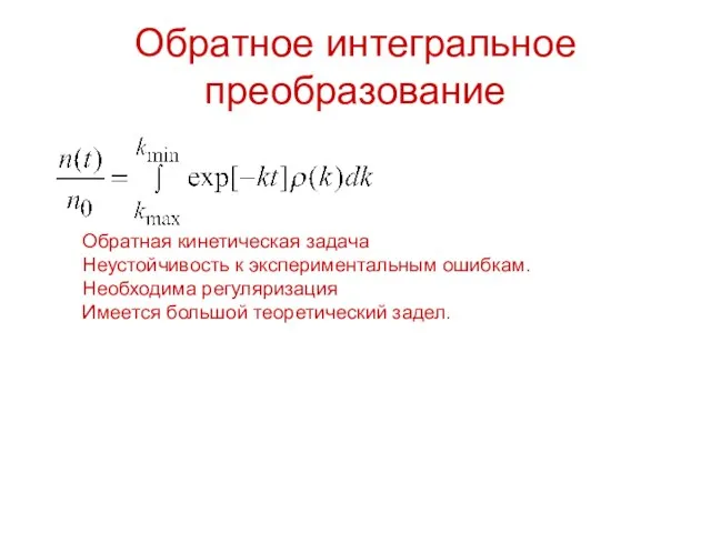 Обратное интегральное преобразование Обратная кинетическая задача Неустойчивость к экспериментальным ошибкам. Необходима регуляризация Имеется большой теоретический задел.