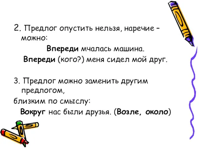 2. Предлог опустить нельзя, наречие – можно: Впереди мчалась машина. Впереди (кого?)