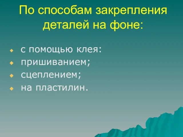 По способам закрепления деталей на фоне: с помощью клея: пришиванием; сцеплением; на пластилин.