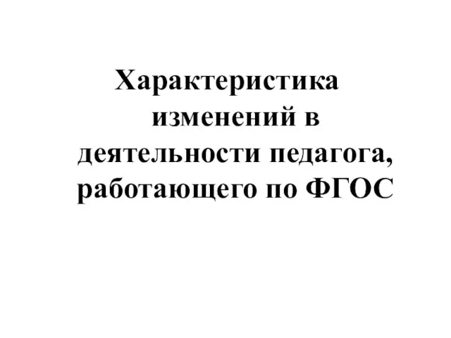 Характеристика изменений в деятельности педагога, работающего по ФГОС