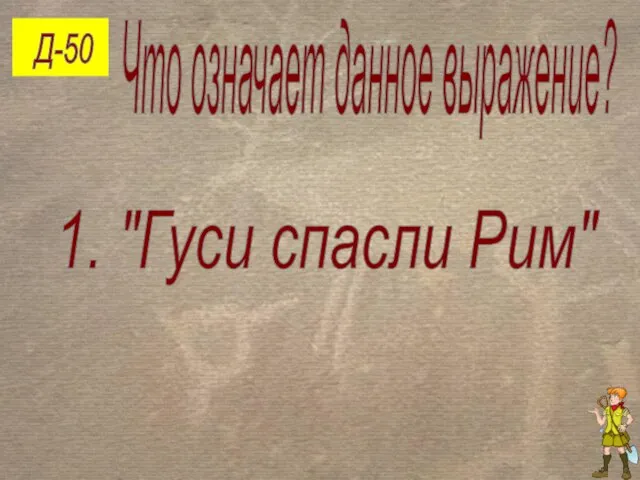 Д-50 Что означает данное выражение? 1. "Гуси спасли Рим"