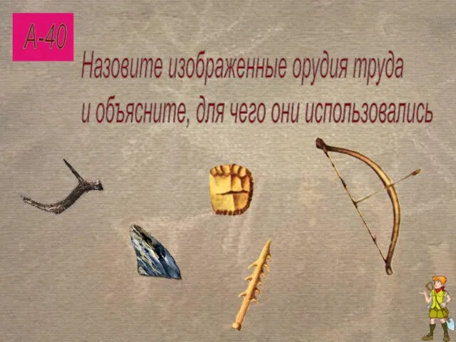 А-40 Назовите изображенные орудия труда и объясните, для чего они использовались