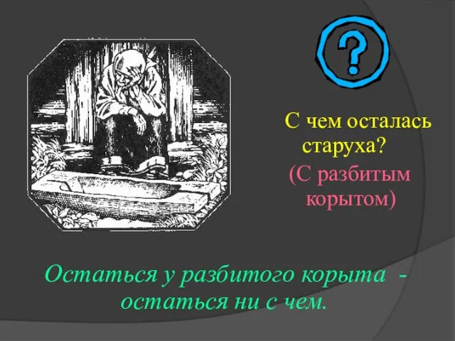 С чем осталась старуха? (С разбитым корытом) Остаться у разбитого корыта - остаться ни с чем.