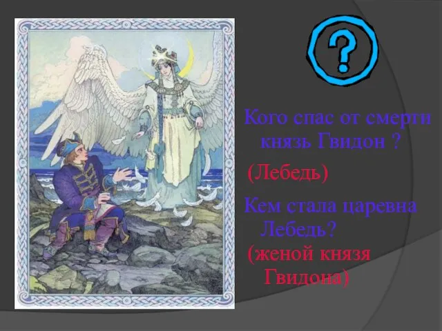 Кого спас от смерти князь Гвидон ? (Лебедь) Кем стала царевна Лебедь? (женой князя Гвидона)