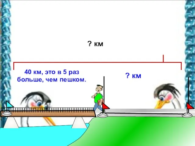 40 км, это в 5 раз больше, чем пешком. ? км ? км