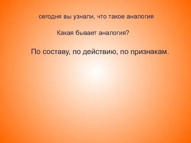 сегодня вы узнали, что такое аналогия Какая бывает аналогия? По составу, по действию, по признакам.