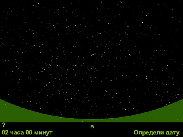 Определи дату. в ? 02 часа 00 минут