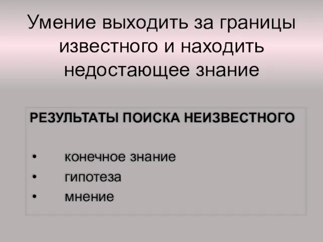 Умение выходить за границы известного и находить недостающее знание РЕЗУЛЬТАТЫ ПОИСКА НЕИЗВЕСТНОГО конечное знание гипотеза мнение