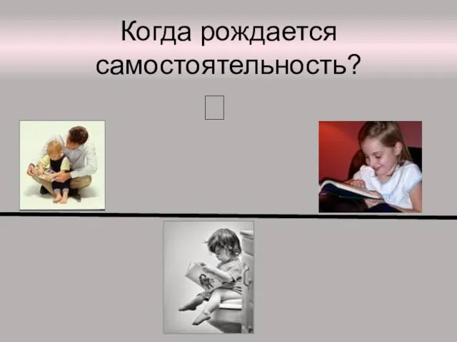 КОГДА РОЖАЕТСЯ САМОСТОЯТЕЛЬНОСТЬ? Когда рождается самостоятельность? ?