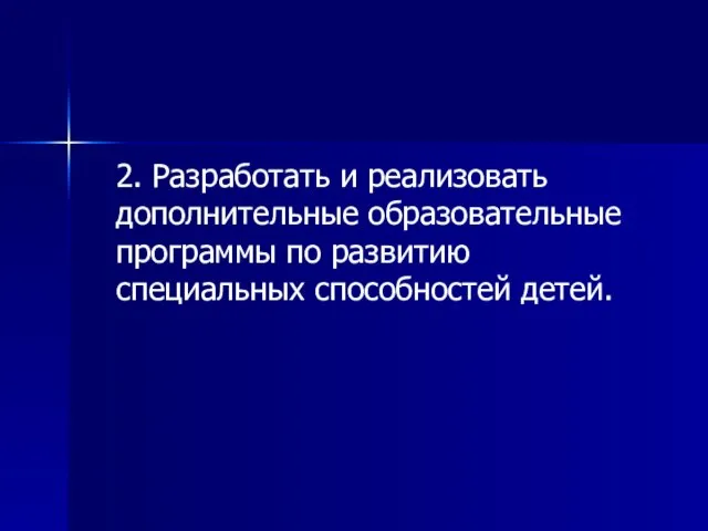 2. Разработать и реализовать дополнительные образовательные программы по развитию специальных способностей детей.