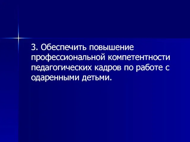 3. Обеспечить повышение профессиональной компетентности педагогических кадров по работе с одаренными детьми.