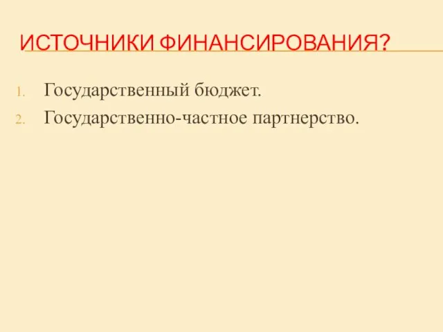 ИСТОЧНИКИ ФИНАНСИРОВАНИЯ? Государственный бюджет. Государственно-частное партнерство.