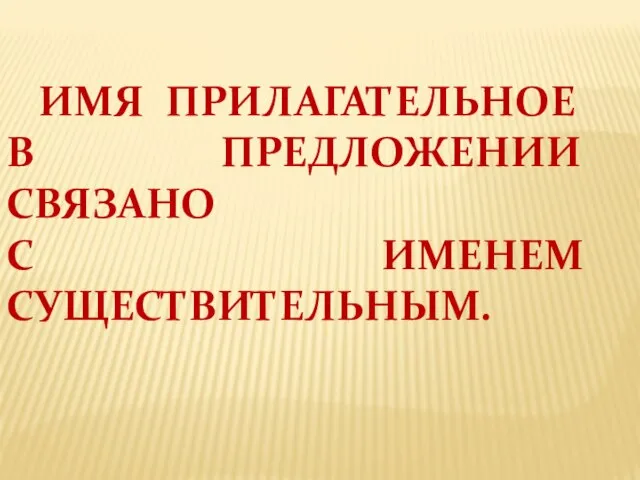 ИМЯ ПРИЛАГАТЕЛЬНОЕ В ПРЕДЛОЖЕНИИ СВЯЗАНО С ИМЕНЕМ СУЩЕСТВИТЕЛЬНЫМ.