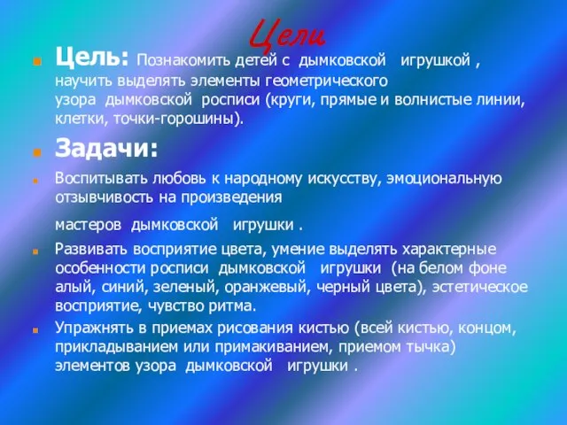 Цели Цель: Познакомить детей с дымковской игрушкой , научить выделять элементы геометрического