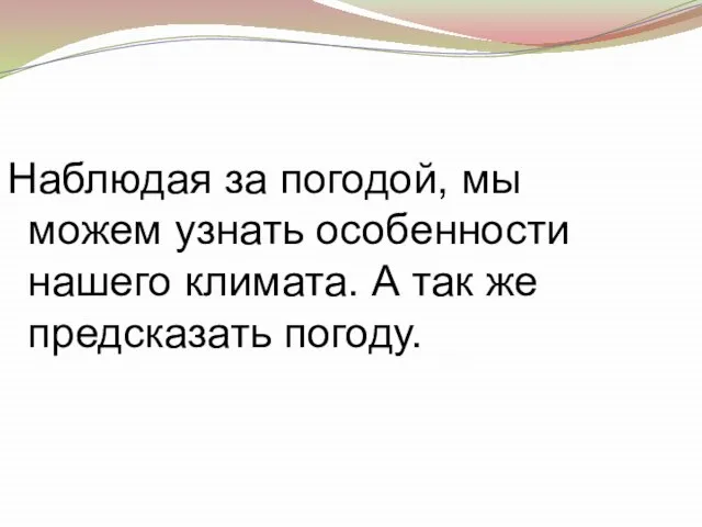 Наблюдая за погодой, мы можем узнать особенности нашего климата. А так же предсказать погоду.